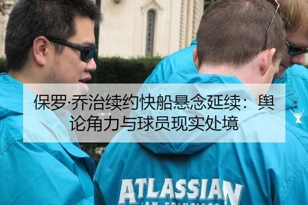 保罗·乔治续约快船悬念延续：舆论角力与球员现实处境
