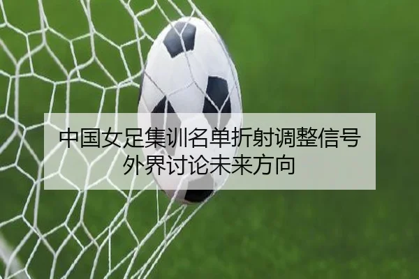 中国女足集训名单折射调整信号 外界讨论未来方向